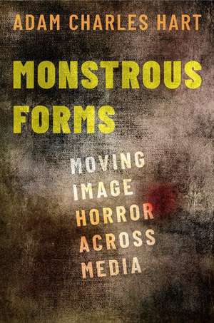 Monstrous Forms: Moving Image Horror Across Media de Adam Charles Hart