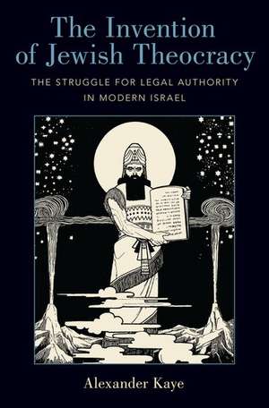 The Invention of Jewish Theocracy: The Struggle for Legal Authority in Modern Israel de Alexander Kaye