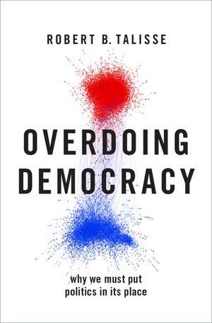 Overdoing Democracy: Why We Must Put Politics in its Place de Robert B. Talisse