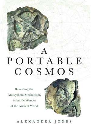 A Portable Cosmos: Revealing the Antikythera Mechanism, Scientific Wonder of the Ancient World de Alexander Jones