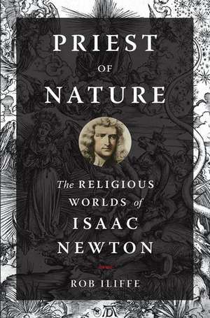 Priest of Nature: The Religious Worlds of Isaac Newton de Rob Iliffe