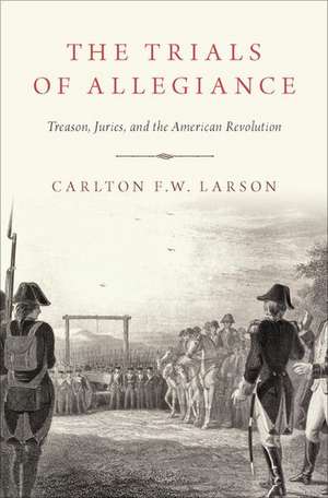 The Trials of Allegiance: Treason, Juries, and the American Revolution de Carlton F.W. Larson