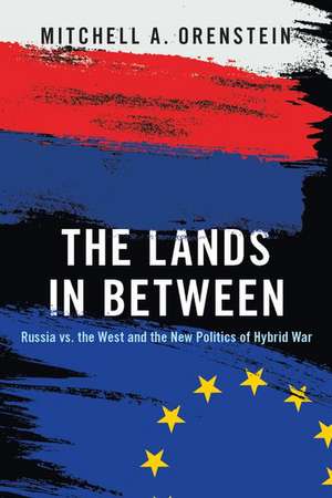 The Lands in Between: Russia vs. the West and the New Politics of Hybrid War de Mitchell A. Orenstein