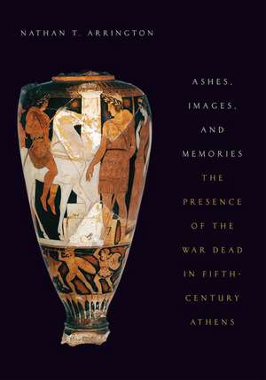 Ashes, Images, and Memories: The Presences of the War Dead in Fifth-Century Athens de Nathan T. Arrington