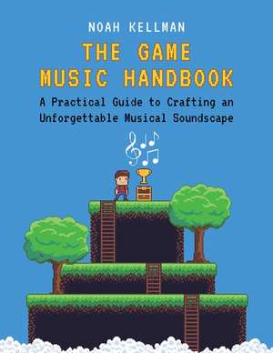 The Game Music Handbook: A Practical Guide to Crafting an Unforgettable Musical Soundscape de Noah Kellman