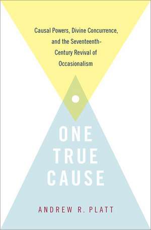 One True Cause: Causal Powers, Divine Concurrence, and the Seventeenth-Century Revival of Occasionalism de Andrew R. Platt