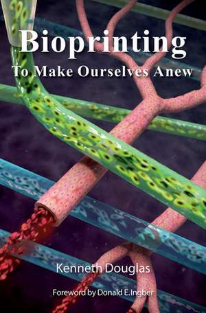 Bioprinting: To Make Ourselves Anew de Kenneth Douglas