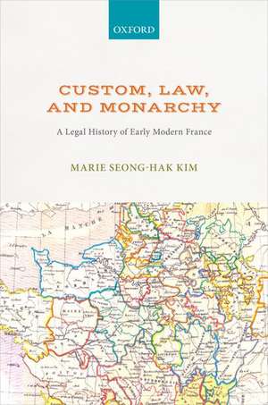 Custom, Law, and Monarchy: A Legal History of Early Modern France de Marie Seong-Hak Kim