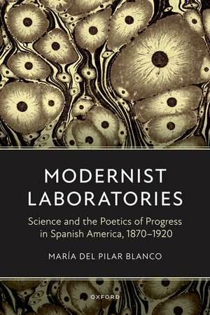 Modernist Laboratories: Science and the Poetics of Progress in Spanish America, 1870-1920 de María del Pilar Blanco