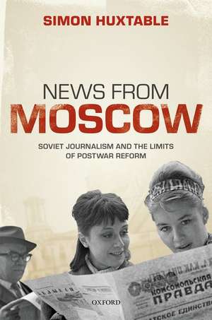 News from Moscow: Soviet Journalism and the Limits of Postwar Reform de Simon Huxtable