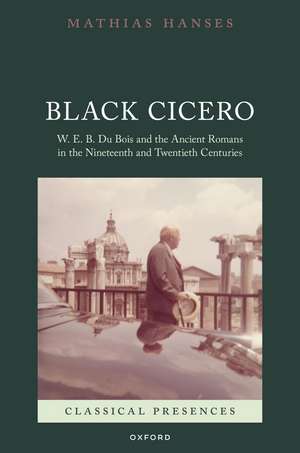 Black Cicero: W. E. B. Du Bois and the Ancient Romans in the Nineteenth and Twentieth Centuries de Mathias Hanses