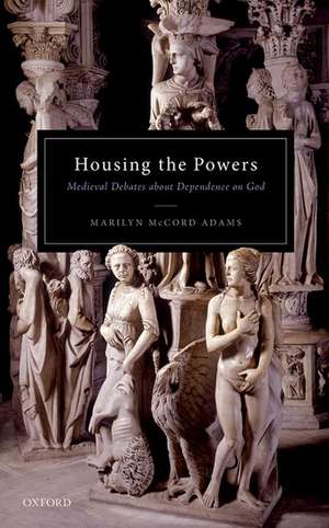 Housing the Powers: Medieval Debates about Dependence on God de Marilyn McCord Adams