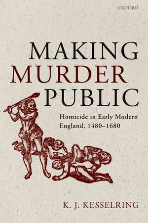 Making Murder Public: Homicide in Early Modern England, 1480-1680 de K. J. Kesselring