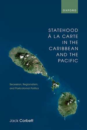 Statehood à la Carte in the Caribbean and the Pacific: Secession, Regionalism, and Postcolonial Politics de Jack Corbett