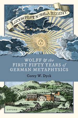 Wolff and the First Fifty Years of German Metaphysics de Corey W. Dyck