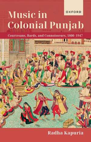 Music in Colonial Punjab: Courtesans, Bards, and Connoisseurs, 1800-1947 de Radha Kapuria