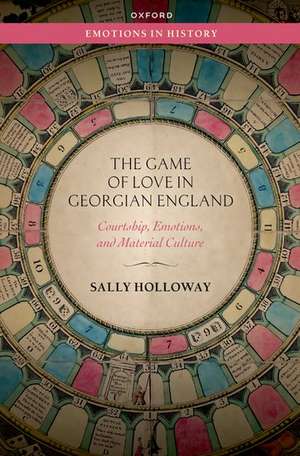 The Game of Love in Georgian England: Courtship, Emotions, and Material Culture de Sally Holloway