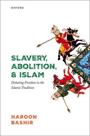 Slavery, Abolition, and Islam: Debating Freedom in the Islamic Tradition de Haroon Bashir