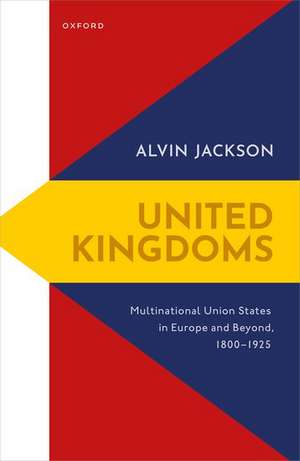 United Kingdoms: Multinational Union States in Europe and Beyond, 1800-1925 de Alvin Jackson