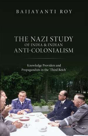 The Nazi Study of India and Indian Anti-Colonialism: Knowledge Providers and Propagandists in the 'Third Reich' de Baijayanti Roy