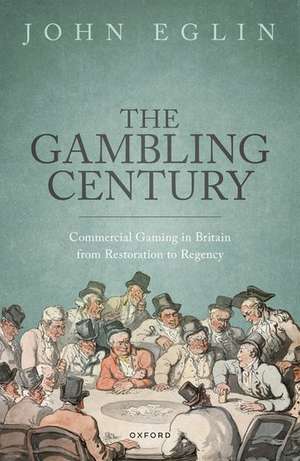 The Gambling Century: Commercial Gaming in Britain from Restoration to Regency de John Eglin