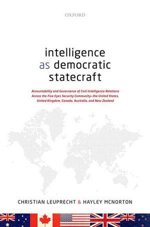 Intelligence as Democratic Statecraft: Accountability and Governance of Civil-Intelligence Relations Across the Five Eyes Security Community - the United States, United Kingdom, Canada, Australia, and New Zealand de Christian Leuprecht