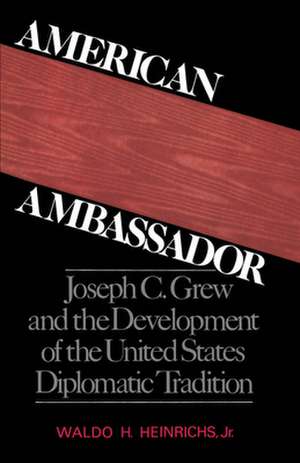 American Ambassador: Joseph C. Grew and the Development of the United States Diplomatic Tradition de Waldo H. Heinrichs