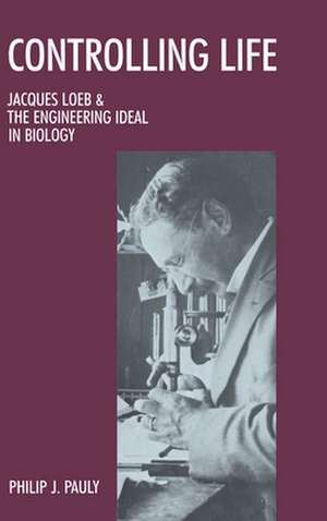 Controlling Life: Jacques Loeb and the Engineering Ideal in Biology de Philip J. Pauly