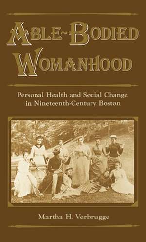 Able-Bodied Womanhood: Personal Health and Social Change in Nineteenth-Century Boston de Martha H. Verbrugge