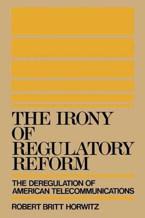 The Irony of Regulatory Reform: The Deregulation of American Telecommunications de Robert Britt Horwitz