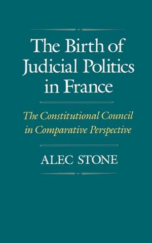 The Birth of Judicial Politics in France: The Constitutional Council in Comparative Perspective de Alec Stone