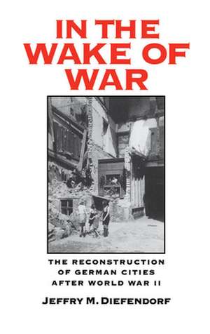 In the Wake of War: The Reconstruction of German Cities After World War II de Jeffry M. Diefendorf