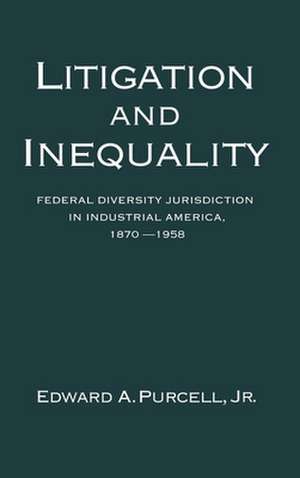 Litigation and Inequality: Federal Diversity Jurisdiction in Industrial America, 1870-1958 de Edward A. Purcell