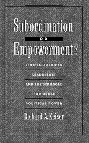 Subordination or Empowerment?: African-American Leadership and the Struggle for Urban Political Power de Richard A. Keiser