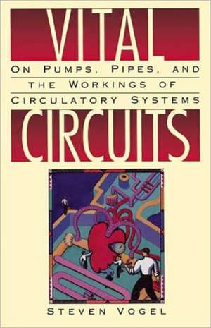 Vital Circuits: On Pumps, Pipes, and the Wondrous Workings of Circulatory Systems de Steven Vogel