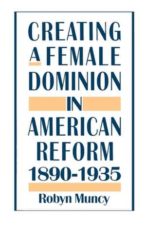 Creating a Female Dominion in American Reform, 1890-1935 de Robyn Muncy