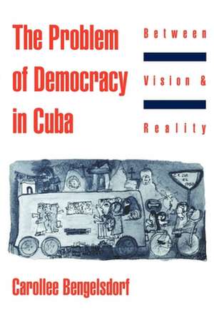 The Problem of Democracy in Cuba: Between Vision and Reality de Carollee Bengelsdorf