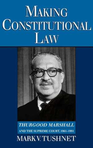 Making Constitutional Law: Thurgood Marshall and the Supreme Court, 1961-1991 de Mark Tushnet