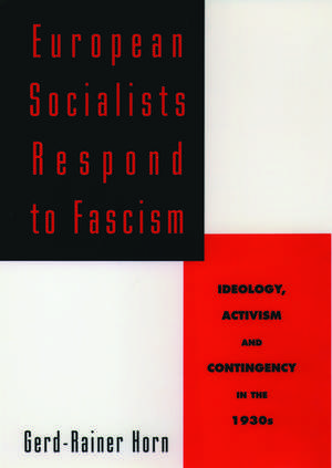 European Socialists Respond to Fascism: Ideology, Activism and Contingency in the 1930s de Gerd-Rainer Horn