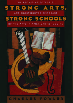 Strong Arts, Strong Schools: The Promising Potential and Shortsighted Disregard of the Arts in American Schooling de Charles Fowler