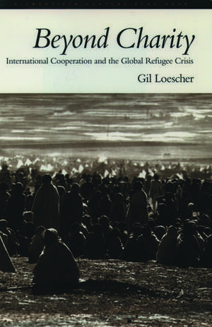 Beyond Charity: International Cooperation and the Global Refugee Crisis. A Twentieth Century Fund Book de Gil Loescher