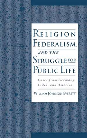 Religion, Federalism, and the Struggle for Public Life: Cases from Germany, India, and America de William Johnson Everett