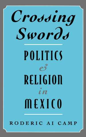 Crossing Swords: Politics and Religion in Mexico de Roderic Ai Camp