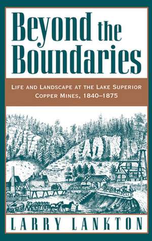 Beyond the Boundaries: Life and Landscape at the Lake Superior Copper Mines, 1840-1875 de Larry Lankton