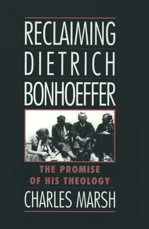 Reclaiming Dietrich Bonhoeffer: The Promise of His Theology de Charles Marsh