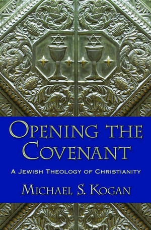 Opening the Covenant: A Jewish Theology of Christianity de Michael S. Kogan