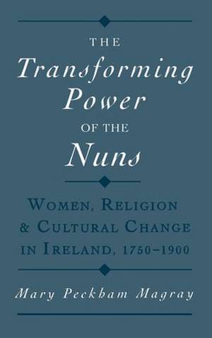 The Transforming Power of the Nuns: Women, Religion, and Cultural Change in Ireland, 1750-1900 de Mary Peckham Magray