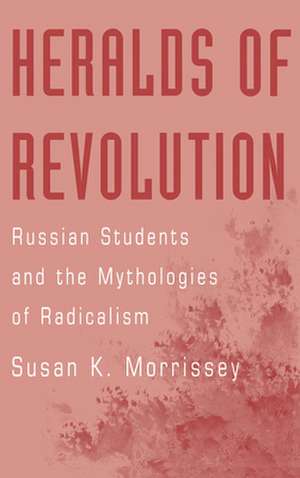 Heralds of Revolution: Russian Students and the Mythologies of Radicalism de Susan K. Morrissey