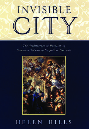 Invisible City: The Architecture of Devotion in Seventeenth Century Neapolitan Convents de Helen Hills