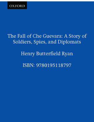 The Fall of Che Guevara: A Story of Soldiers, Spies, and Diplomats de Henry Butterfield Ryan